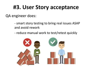 #3. User Story acceptance
QA engineer does:
- smart story testing to bring real issues ASAP
and avoid rework
- reduce manual work to test/retest quickly
 
