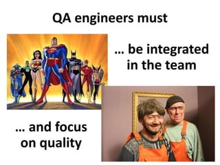 QA engineers must
… and focus
on quality
… be integrated
in the team
 