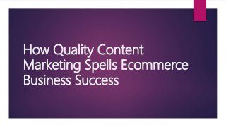 How Quality Content
Marketing Spells Ecommerce
Business Success
 