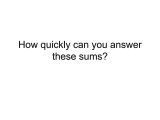 How quickly can you answer
these sums?
 