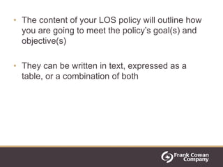 • The content of your LOS policy will outline how
  you are going to meet the policy‟s goal(s) and
  objective(s)

• They ...