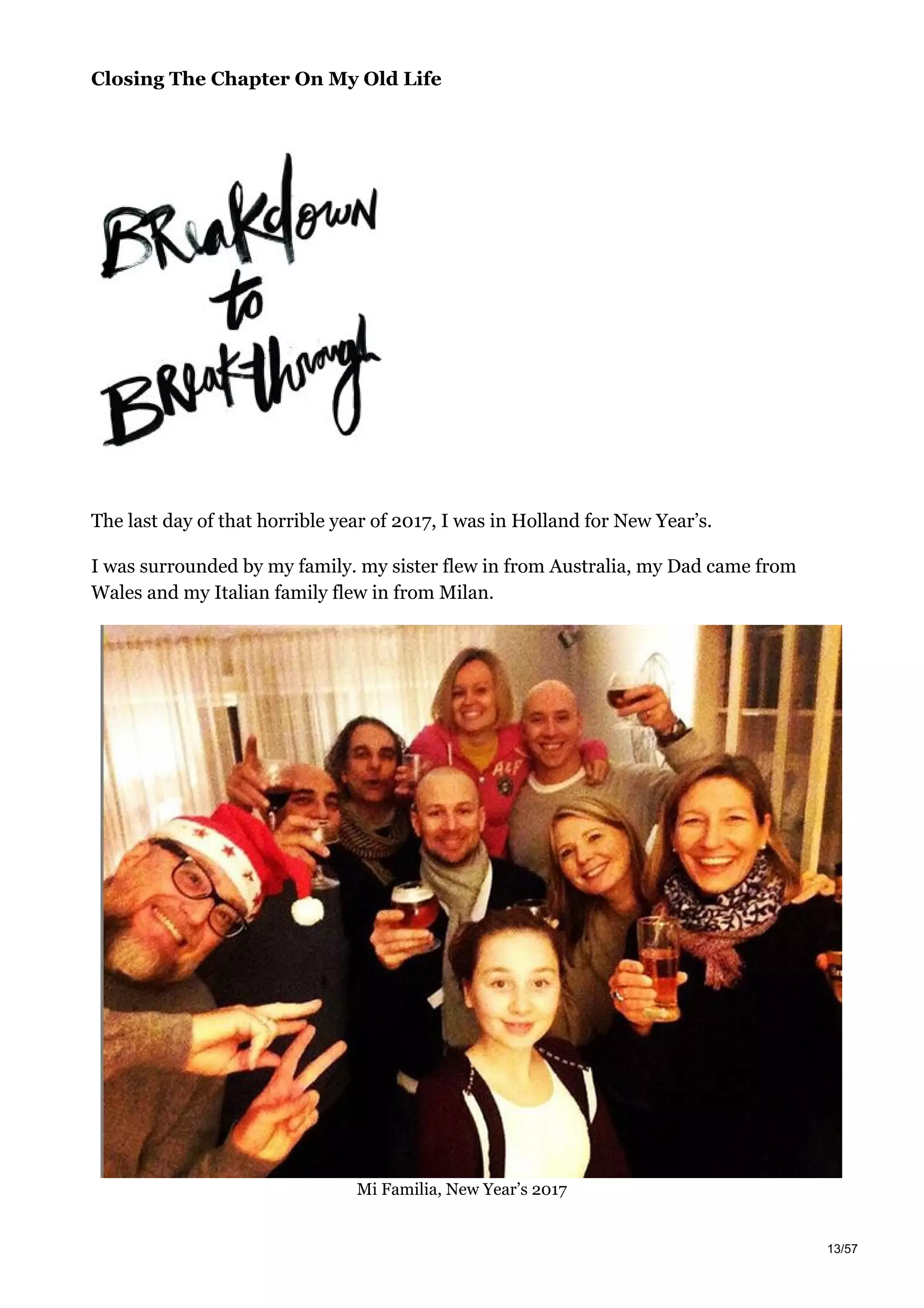 Closing The Chapter On My Old Life
The last day of that horrible year of 2017, I was in Holland for New Year’s.
I was surrounded by my family. my sister flew in from Australia, my Dad came from
Wales and my Italian family flew in from Milan.
Mi Familia, New Year’s 2017
13/57
 