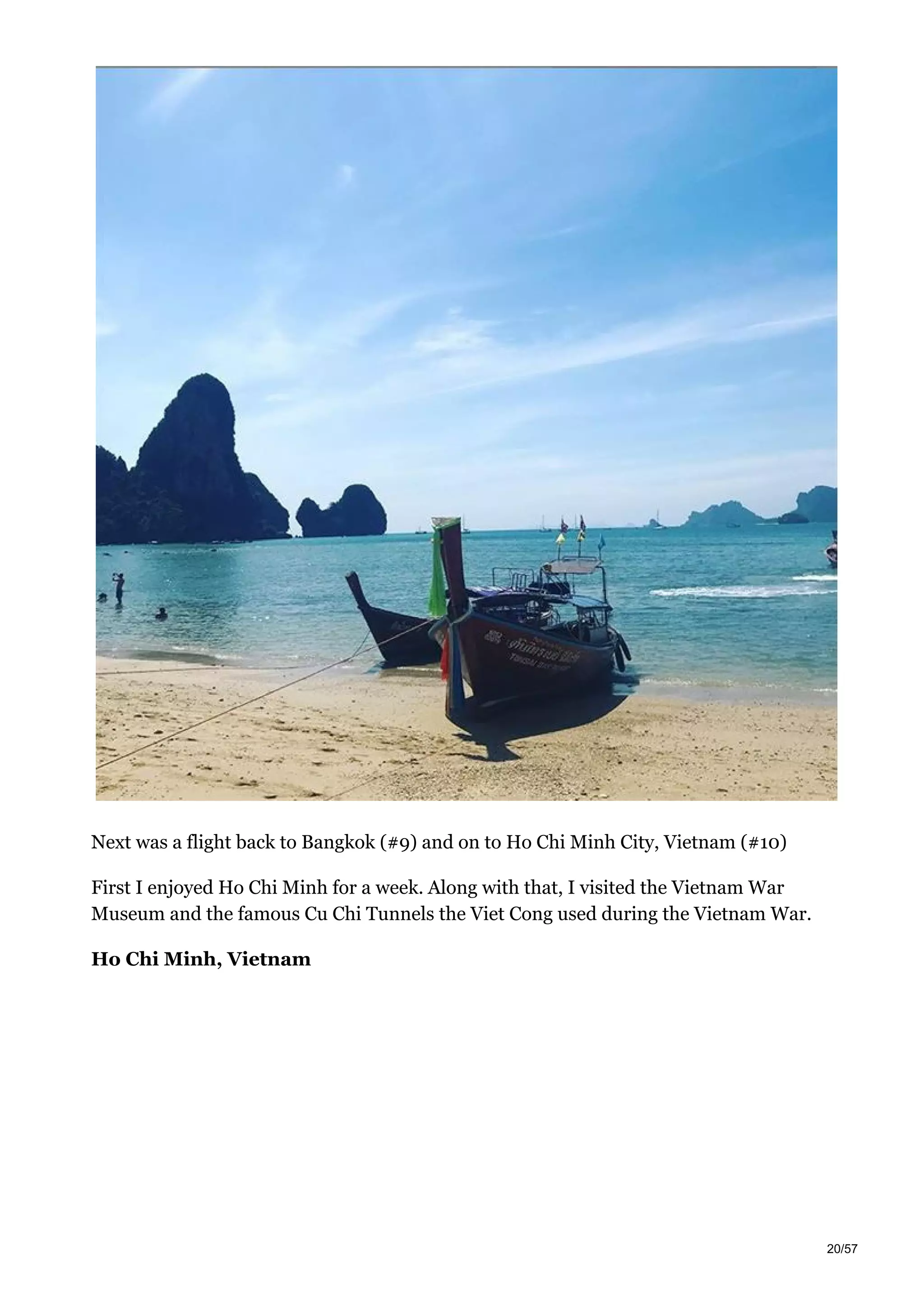 Next was a flight back to Bangkok (#9) and on to Ho Chi Minh City, Vietnam (#10)
First I enjoyed Ho Chi Minh for a week. Along with that, I visited the Vietnam War
Museum and the famous Cu Chi Tunnels the Viet Cong used during the Vietnam War.
Ho Chi Minh, Vietnam
20/57
 