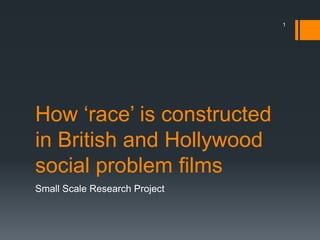 How ‘race’ is constructed in British and Hollywood social problem films Small Scale Research Project 1 