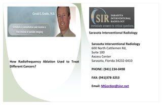 Sarasota Interventional Radiology


                                             Sarasota Interventional Radiology
                                             600 North Cattlemen Rd,
                                             Suite 100
                                             Axcess Center
How Radiofrequency Ablation Used to Treat    Sarasota, Florida 34232-6410
Different Cancers?
                                             PHONE: (941) 234-0498

                                             FAX: (941)378-3253

                                             Email: MGordon@sivr.net
 