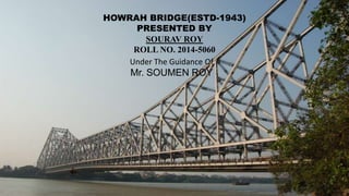 HOWRAH BRIDGE(ESTD-1943)
PRESENTED BY
SOURAV ROY
HOWRAH BRIDGE(ESTD-1943)
PRESENTED BY
SOURAV ROY
ROLL NO. 2014-5060
Under The Guidance Of
Mr. SOUMEN ROY
 