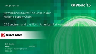 How Railinc Ensures The Links In Our
Nation's Supply Chain
CA Spectrum and the North American Railway
Chris Knowles
DevOps: Agile Ops
Railinc
Sr Enterprise Monitoring Engineer
DO5X130S
#CAWorld
 