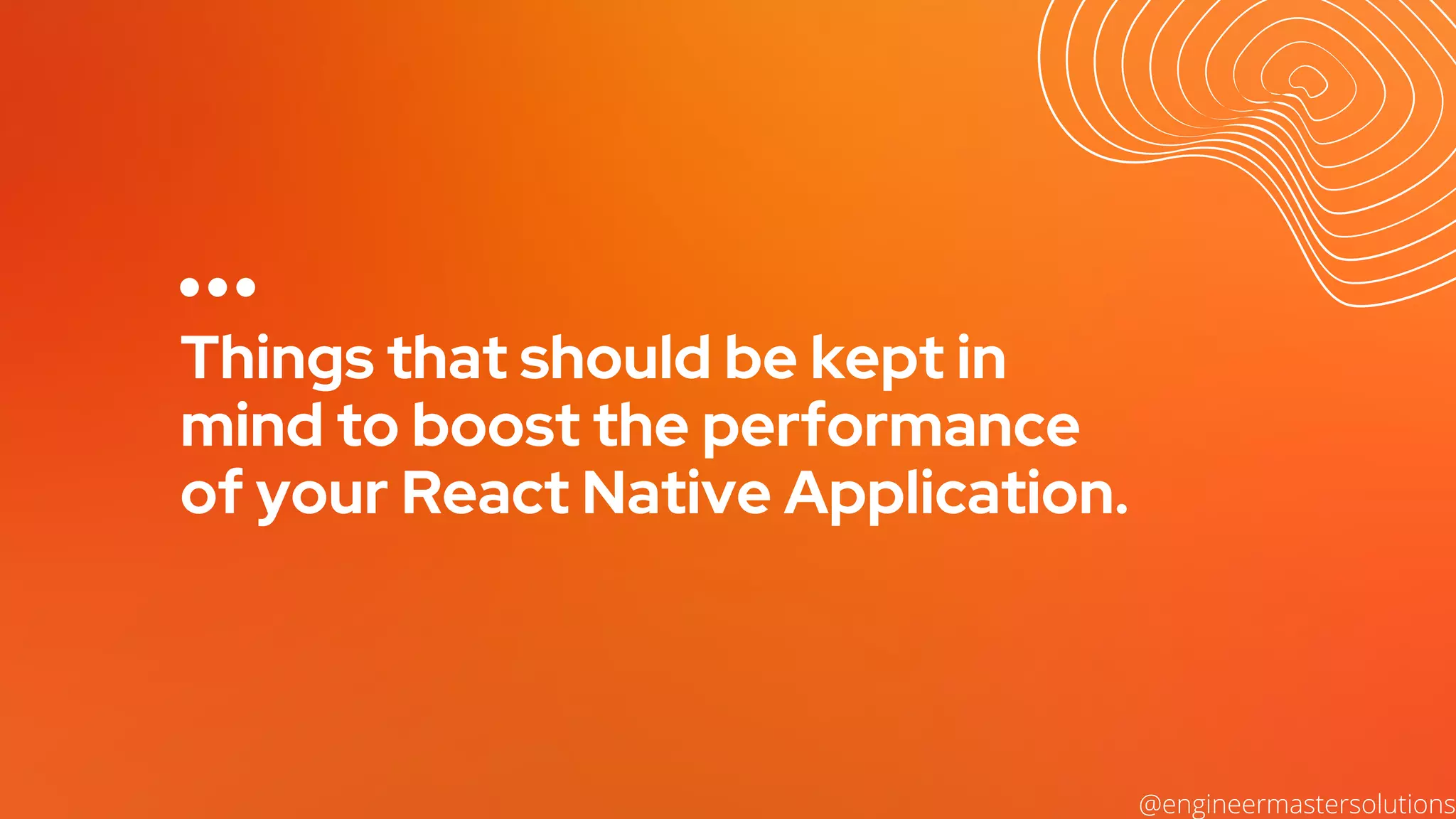 Things that should be kept in
mind to boost the performance
of your React Native Application.
@engineermastersolutions
 