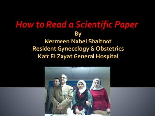 How to Read a Scientific Paper
By
Nermeen Nabel Shaltoot
Resident Gynecology & Obstetrics
Kafr El Zayat General Hospital
 