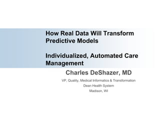 How Real Data Will Transform Predictive Models Individualized, Automated Care Management Charles DeShazer, MD VP, Quality, Medical Informatics & Transformation Dean Health System Madison, WI 