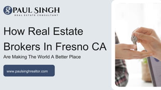www.paulsinghrealtor.com
How Real Estate
Brokers In Fresno CA
Are Making The World A Better Place
 