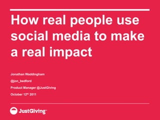 How real people use social media to make a real impact Jonathan Waddingham @jon_bedford Product Manager @JustGiving October 12th 2011 
