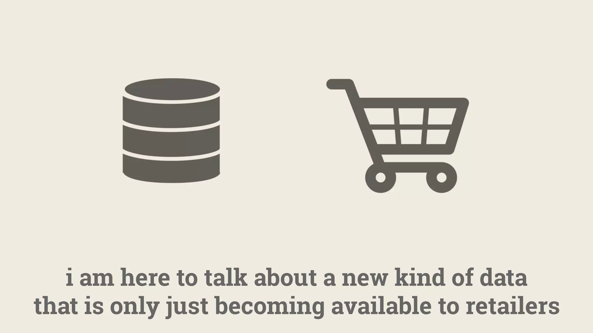 i am here to talk about a new kind of data
that is only just becoming available to retailers
 