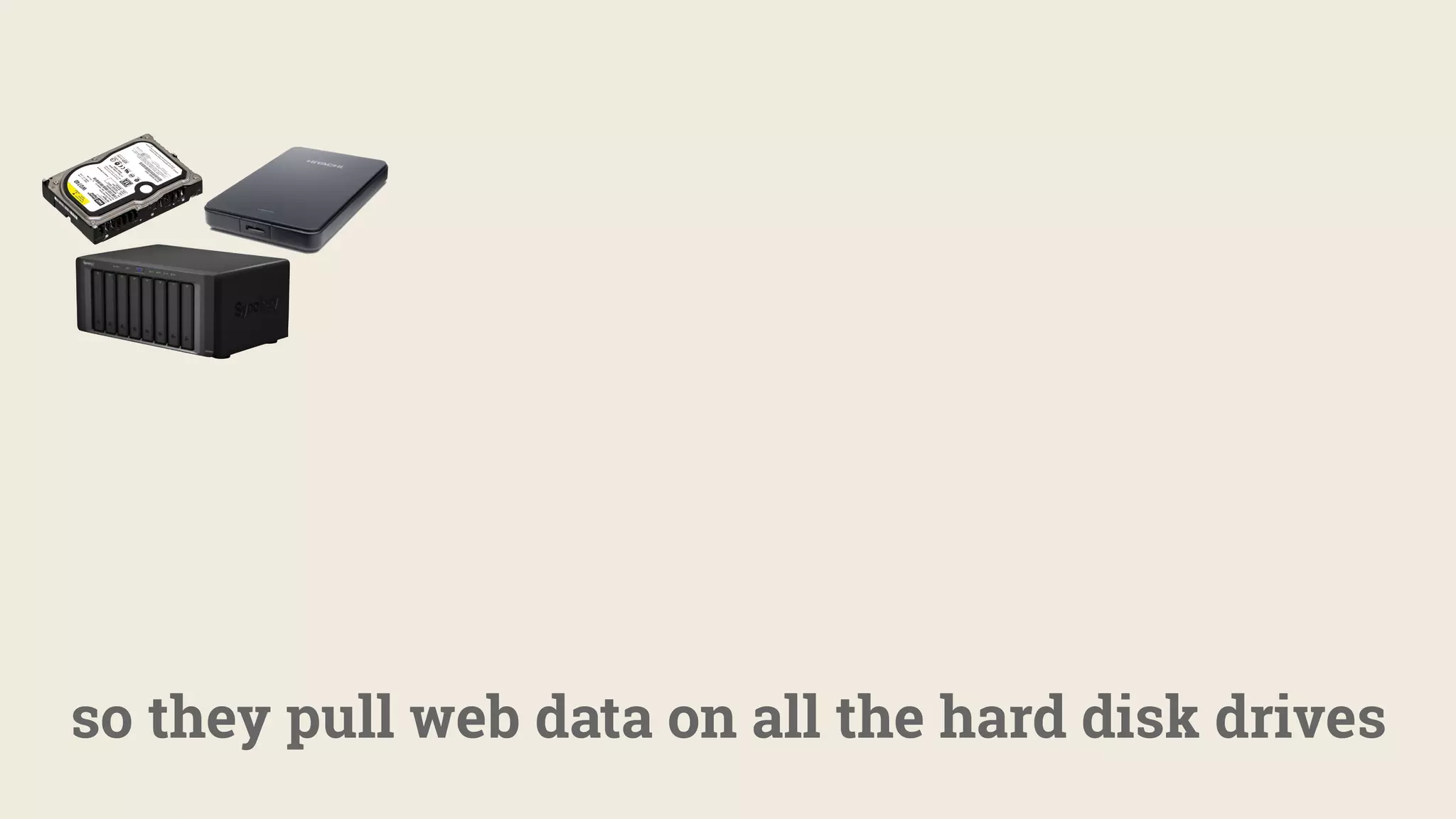 so they pull web data on all the hard disk drives
 