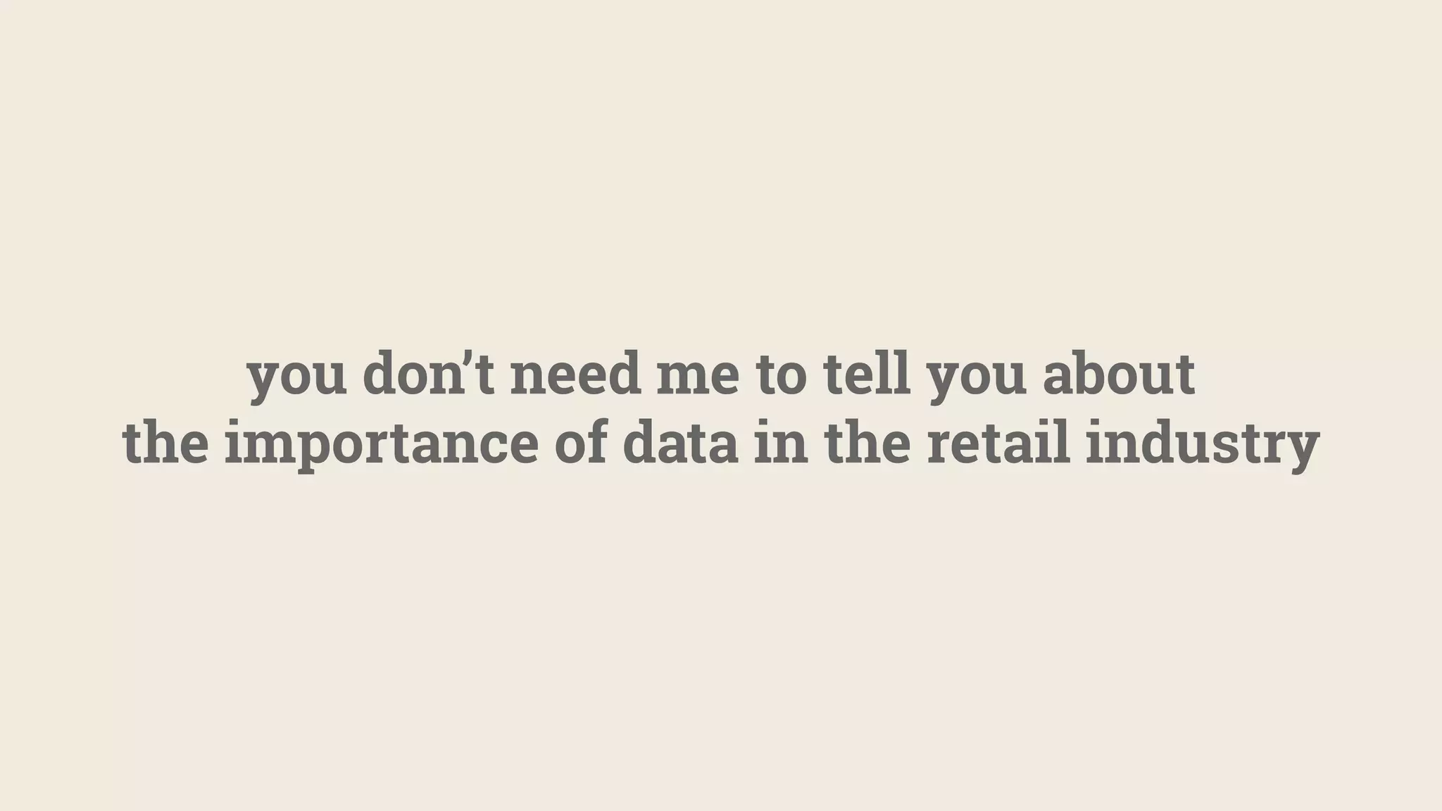 you don’t need me to tell you about
the importance of data in the retail industry
 