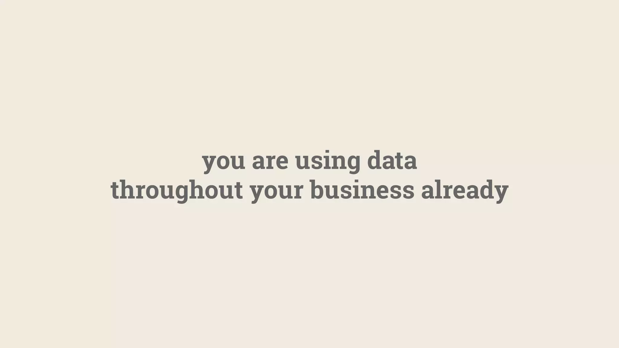 you are using data
throughout your business already
 