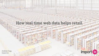 Andrew Fogg
Import.io
How real time web data helps retail.
 