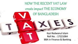 HOW THE RECENT VAT LAW
creats impact THE ECONOMY
OF BANGLADESH
Kazi Redwanul Islam
Roll No. : 17221064
BBA in Finance & Banking
 