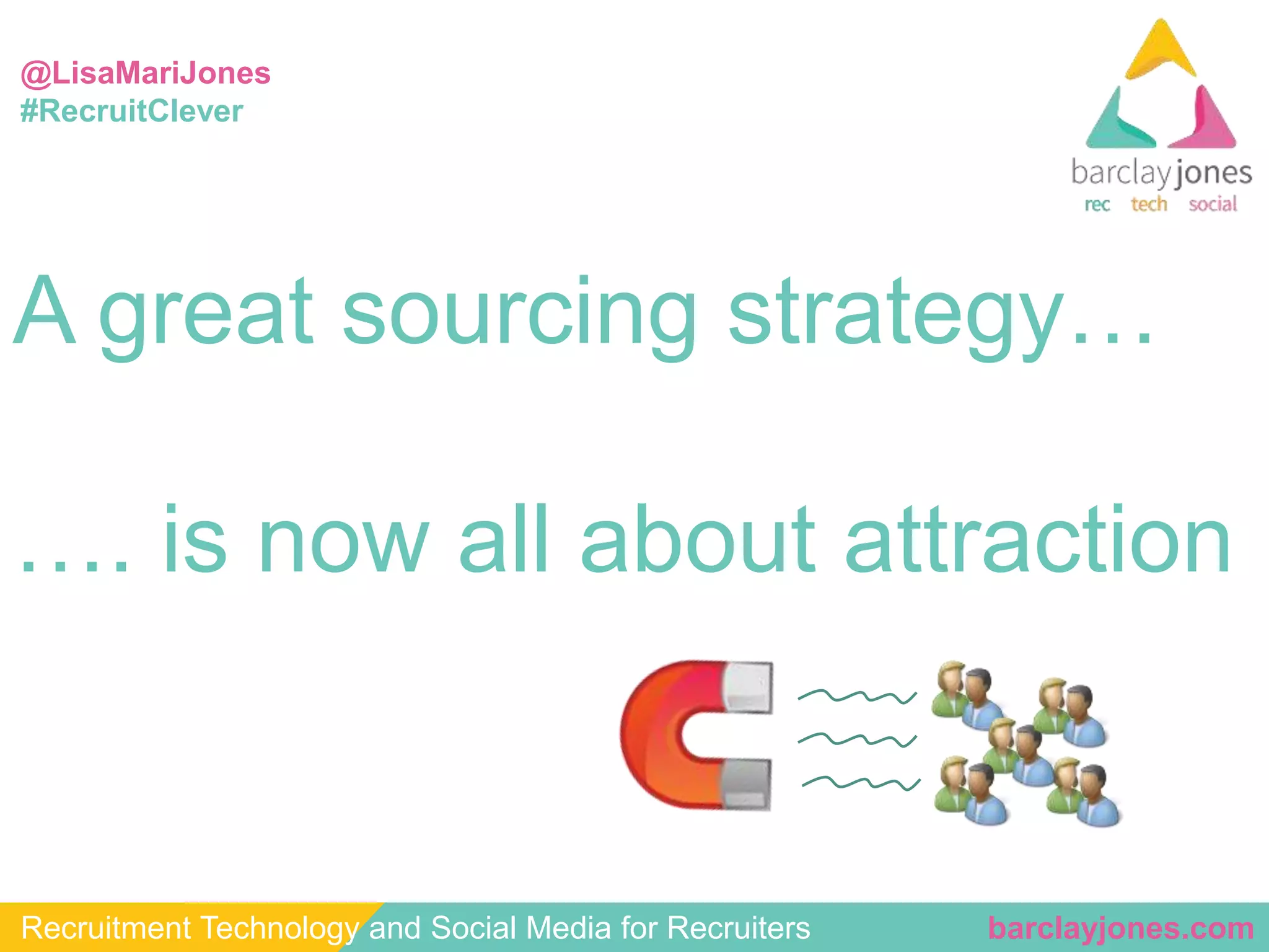 @LisaMariJones 
#RecruitClever 
A great sourcing strategy… 
…. is now all about attraction 
Recruitment Technology and Social Media for Recruiters barclayjones.com 
 