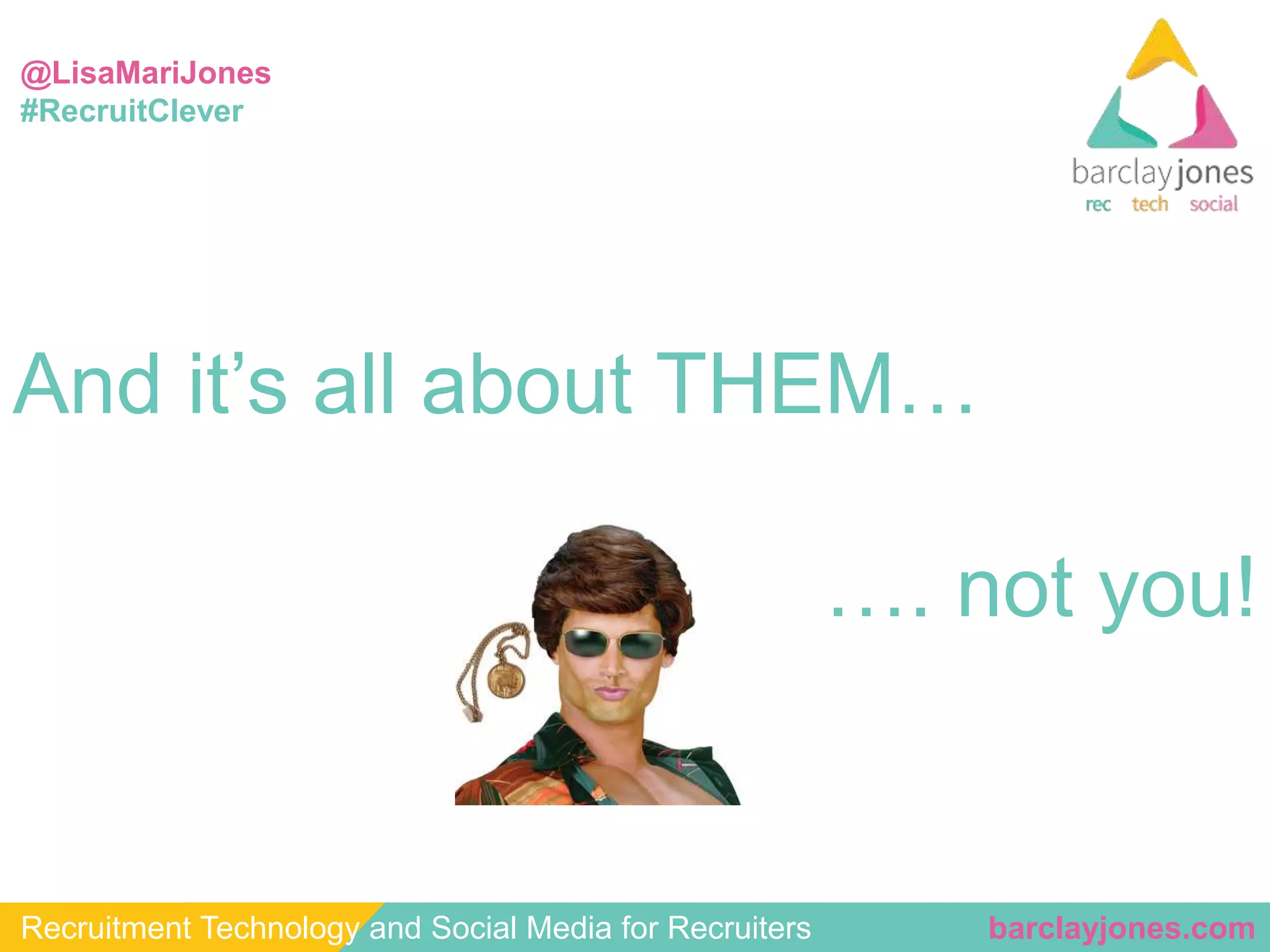@LisaMariJones 
#RecruitClever 
And it’s all about THEM… 
…. not you! 
Recruitment Technology and Social Media for Recruiters barclayjones.com 
 