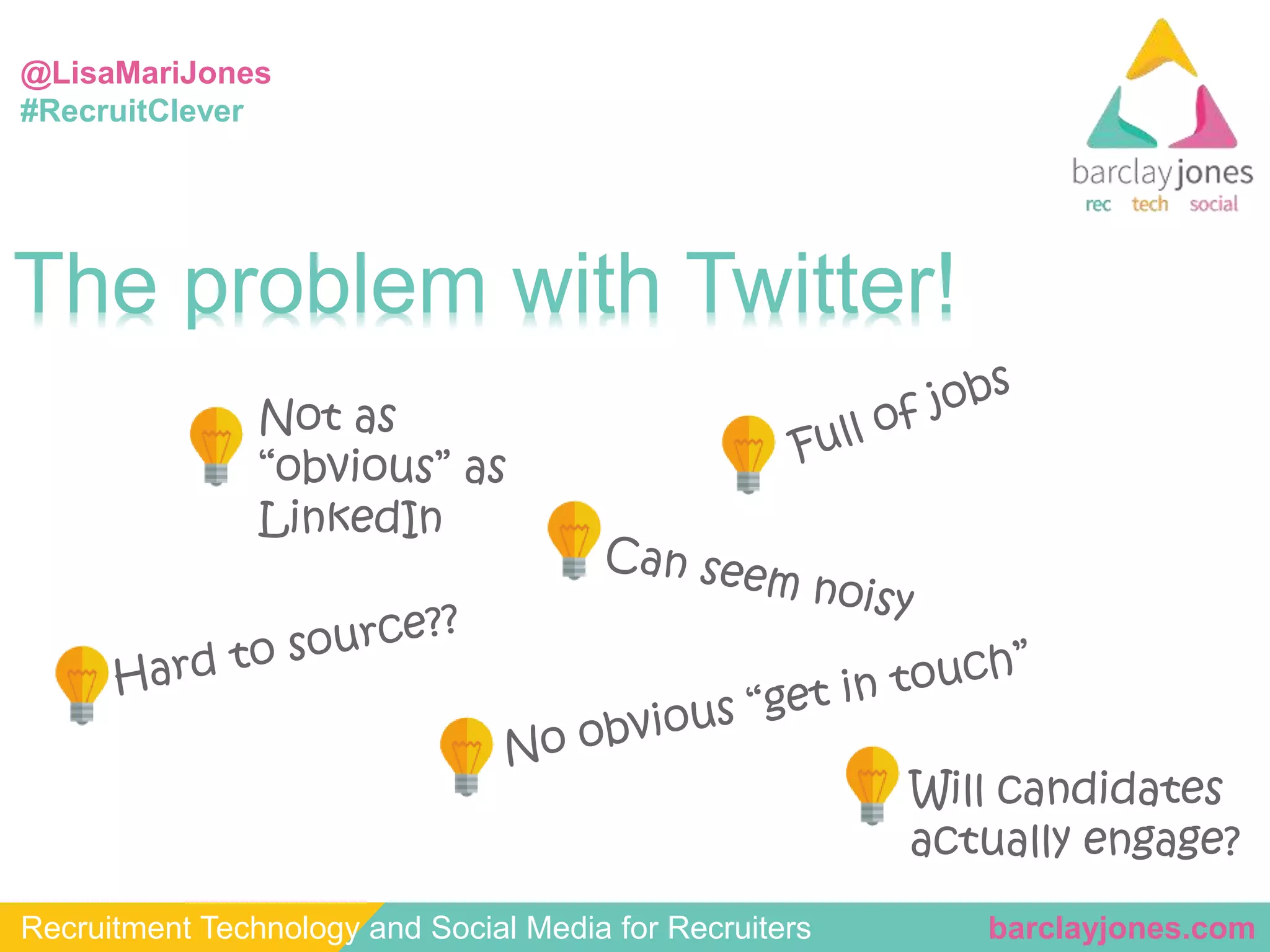@LisaMariJones 
#RecruitClever 
The problem with Twitter! 
Not as 
“obvious” as 
LinkedIn 
Will candidates 
actually engage? 
Recruitment Technology and Social Media for Recruiters barclayjones.com 
 