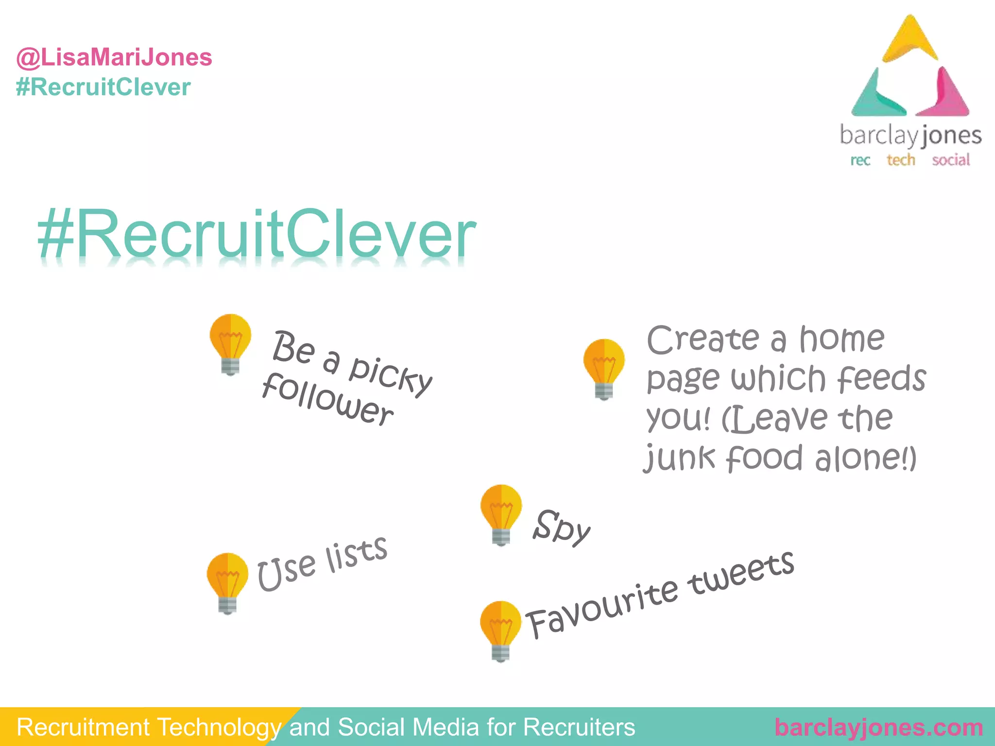 @LisaMariJones 
#RecruitClever 
#RecruitClever 
Create a home 
page which feeds 
you! (Leave the 
junk food alone!) 
Recruitment Technology and Social Media for Recruiters barclayjones.com 
 