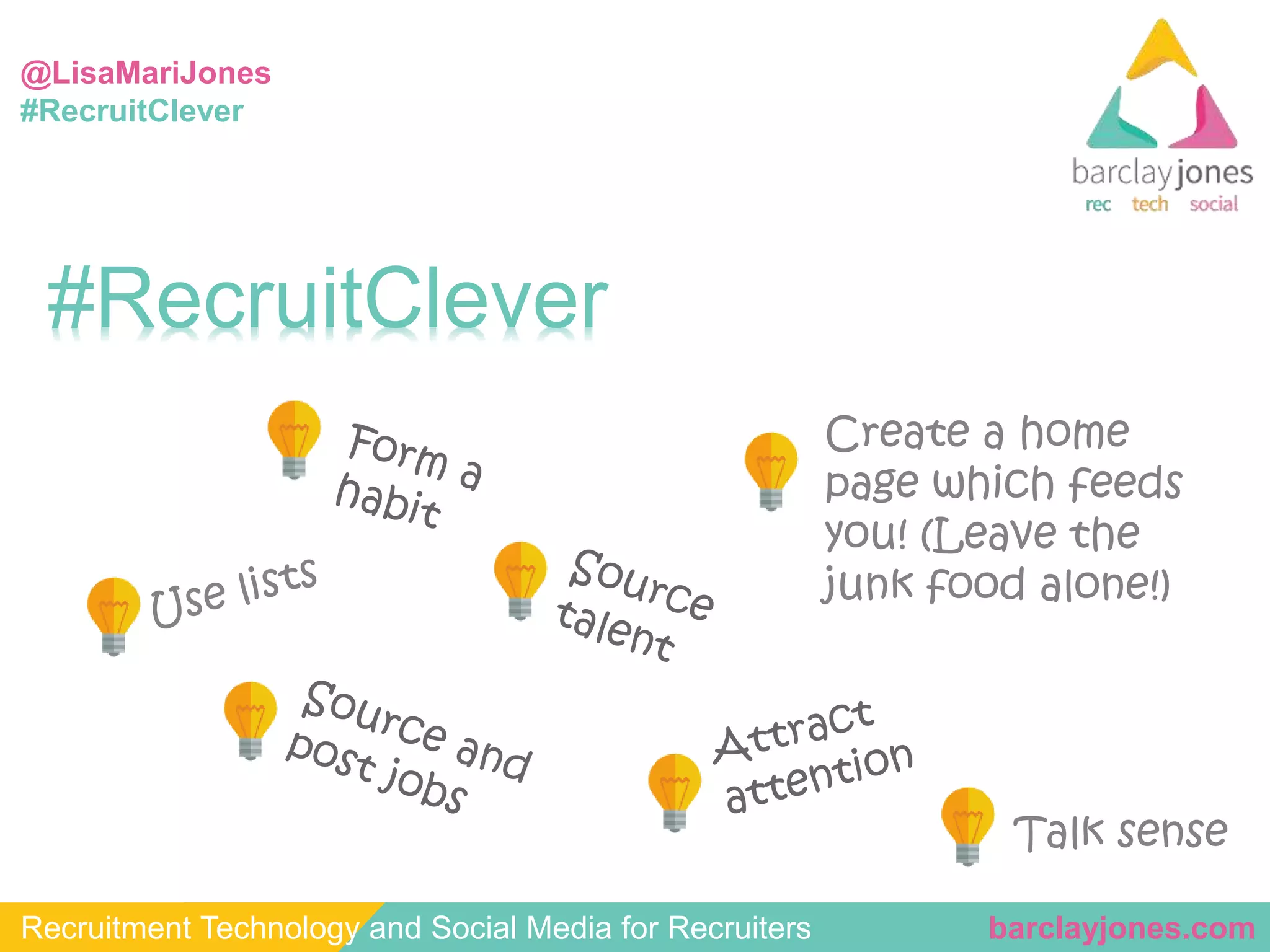 @LisaMariJones 
#RecruitClever 
#RecruitClever 
Create a home 
page which feeds 
you! (Leave the 
junk food alone!) 
Talk sense 
Recruitment Technology and Social Media for Recruiters barclayjones.com 
 