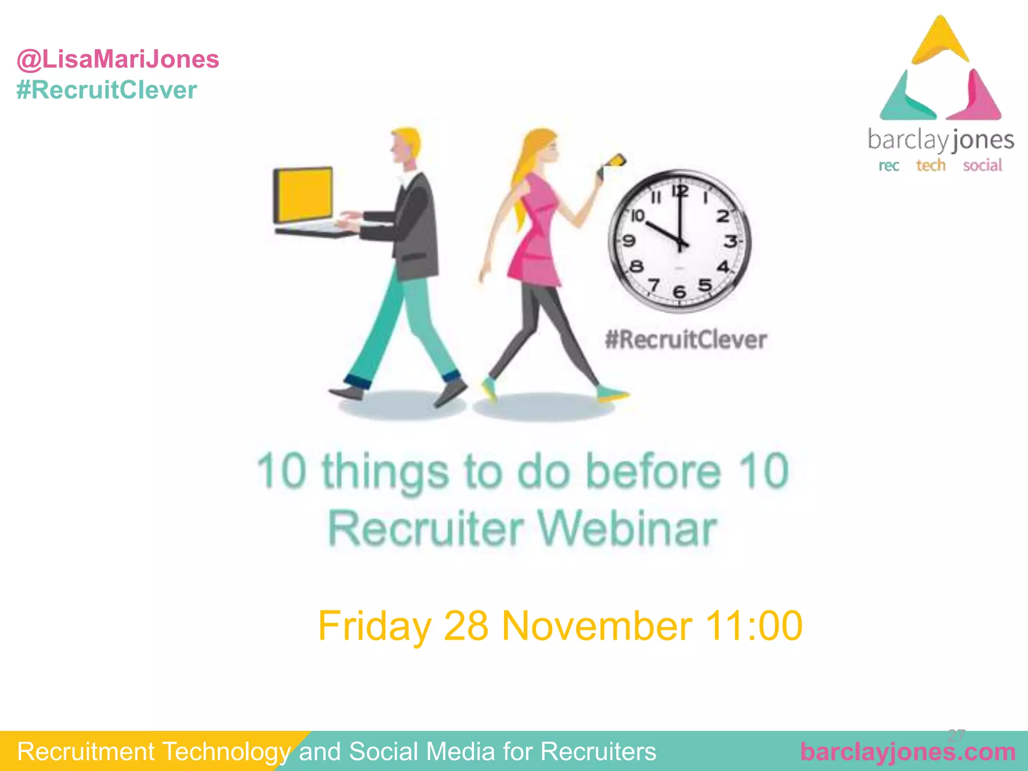 @LisaMariJones 
#RecruitClever 
27 
Friday 28 November 11:00 
Recruitment Technology and Social Media for Recruiters barclayjones.com 
 