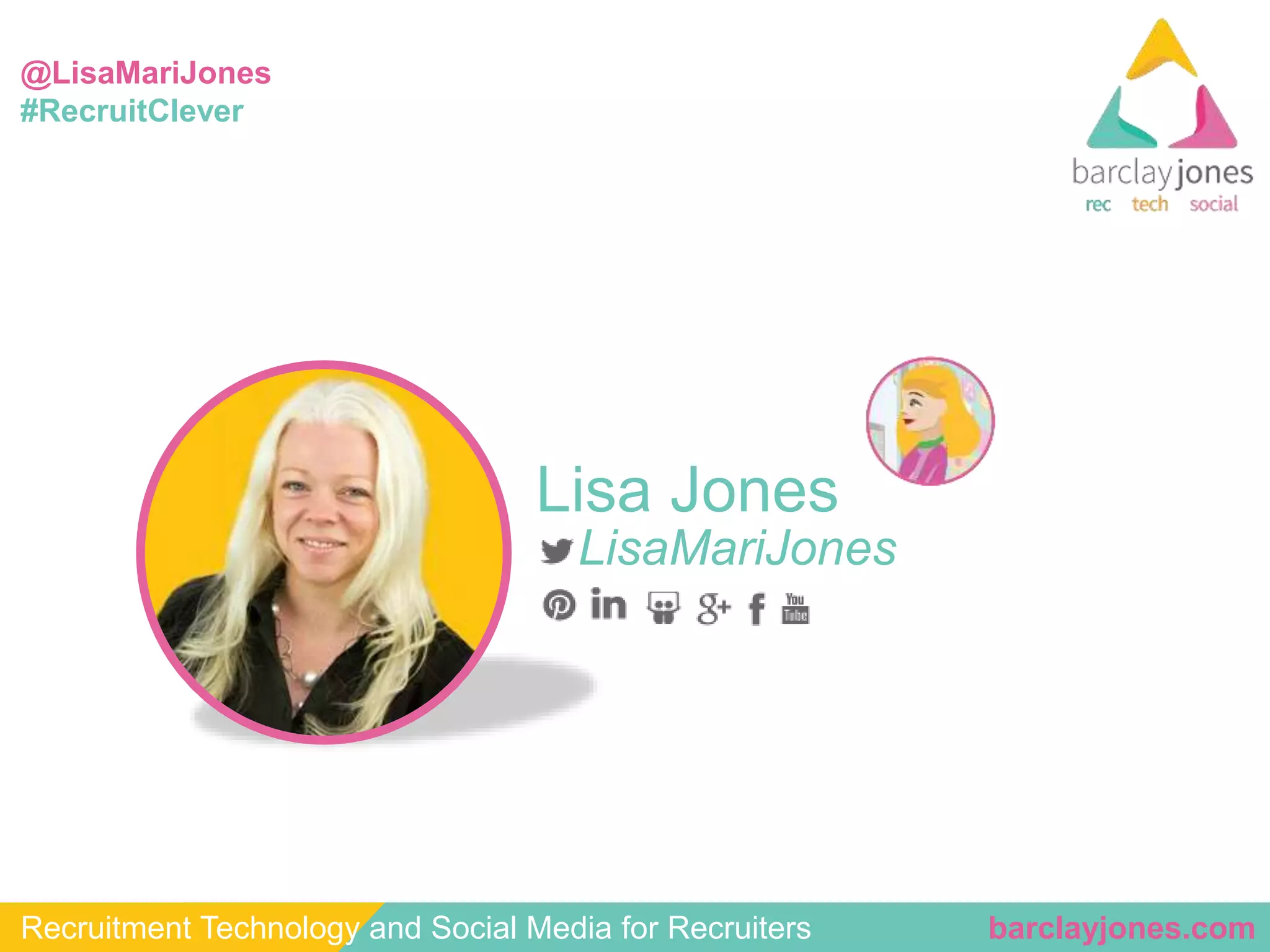 @LisaMariJones 
#RecruitClever 
Lisa Jones 
LisaMariJones 
Recruitment Technology and Social Media for Recruiters barclayjones.com 
