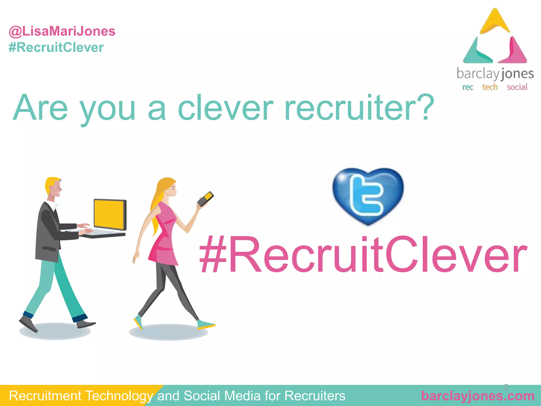 @LisaMariJones 
#RecruitClever 
#RecruitClever 
5 
Are you a clever recruiter? 
Recruitment Technology and Social Media for Recruiters barclayjones.com 
 