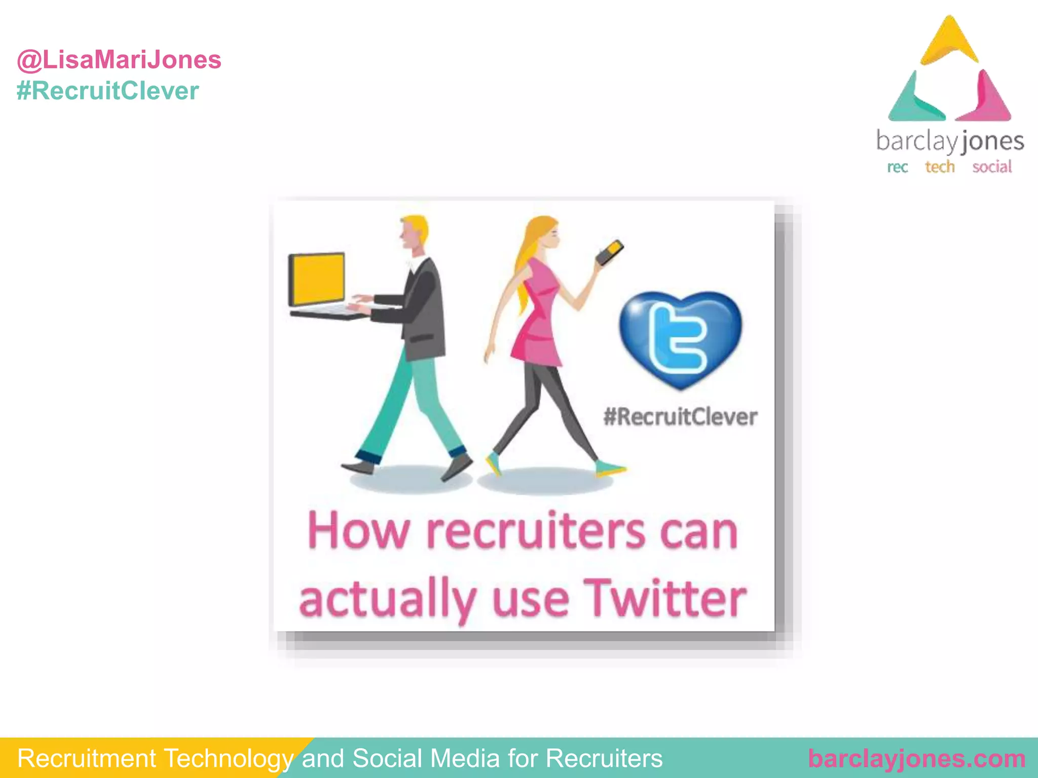 @LisaMariJones 
#RecruitClever 
Recruitment Technology and Social Media for Recruiters barclayjones.com 
 