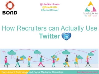 barclayjones.comRecruitment Technology and Social Media for Recruiters
@LisaMariJones
@BondIntUk
#RecruitClever
How Recruiters can Actually Use
Twitter
 