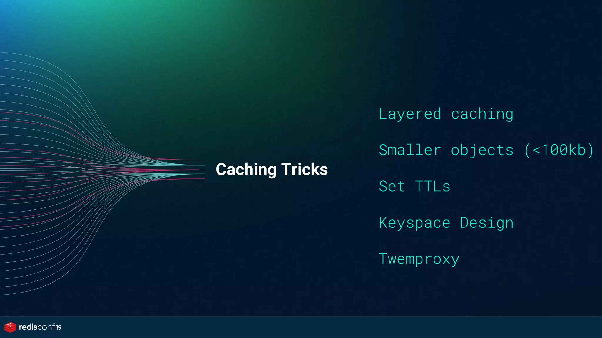 Caching Tricks
Layered caching
Smaller objects (<100kb)
Set TTLs
Keyspace Design
Twemproxy
 