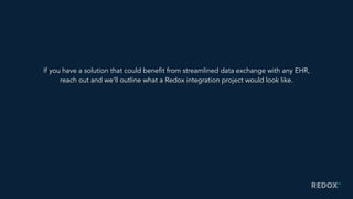 If you have a solution that could benefit from streamlined data exchange with any EHR,
reach out and we’ll outline what a Redox integration project would look like.
 