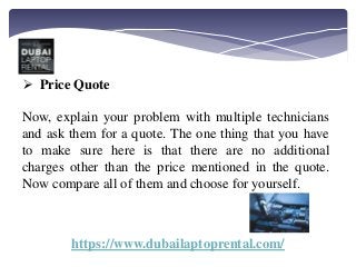 https://www.dubailaptoprental.com/
 Price Quote
Now, explain your problem with multiple technicians
and ask them for a qu...