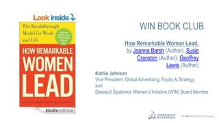 3DS.COM © Dassault Systèmes | Confidential Information | 2/20/2014 | ref.: 3DS_Document_2013

1

WIN BOOK CLUB
How Remarkable Women Lead,
by Joanna Barsh (Author), Susie
Cranston (Author), Geoffrey
Lewis (Author)
Kathie Johnson
Vice President, Global Advertising, Equity & Strategy
and
Dassault Systèmes Women’s Initiative (WIN) Board Member

 