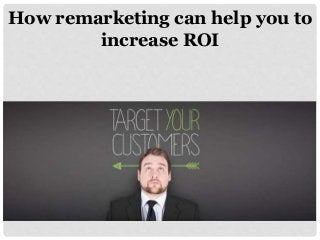 How remarketing can help you to
increase ROI
 