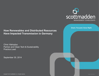 Copyright © 2014 ScottMadden, Inc. All rights reserved. Report _2014-02_v1
How Renewables and Distributed Resources
Have Impacted Transmission in Germany
Chris Vlahoplus
Partner and Clean Tech & Sustainability
Practice Lead
September 30, 2014
 