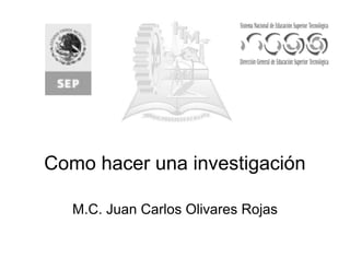 Como hacer una investigación
M.C. Juan Carlos Olivares Rojas
 