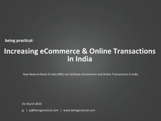 being practical: Increasing eCommerce & Online Transactions in India 19, March 2010 pj  |  pj@beingpractical.com  |  www.beingpractical.com How Reserve Bank of India (RBI) can facilitate eCommerce and Online Transactions in India 