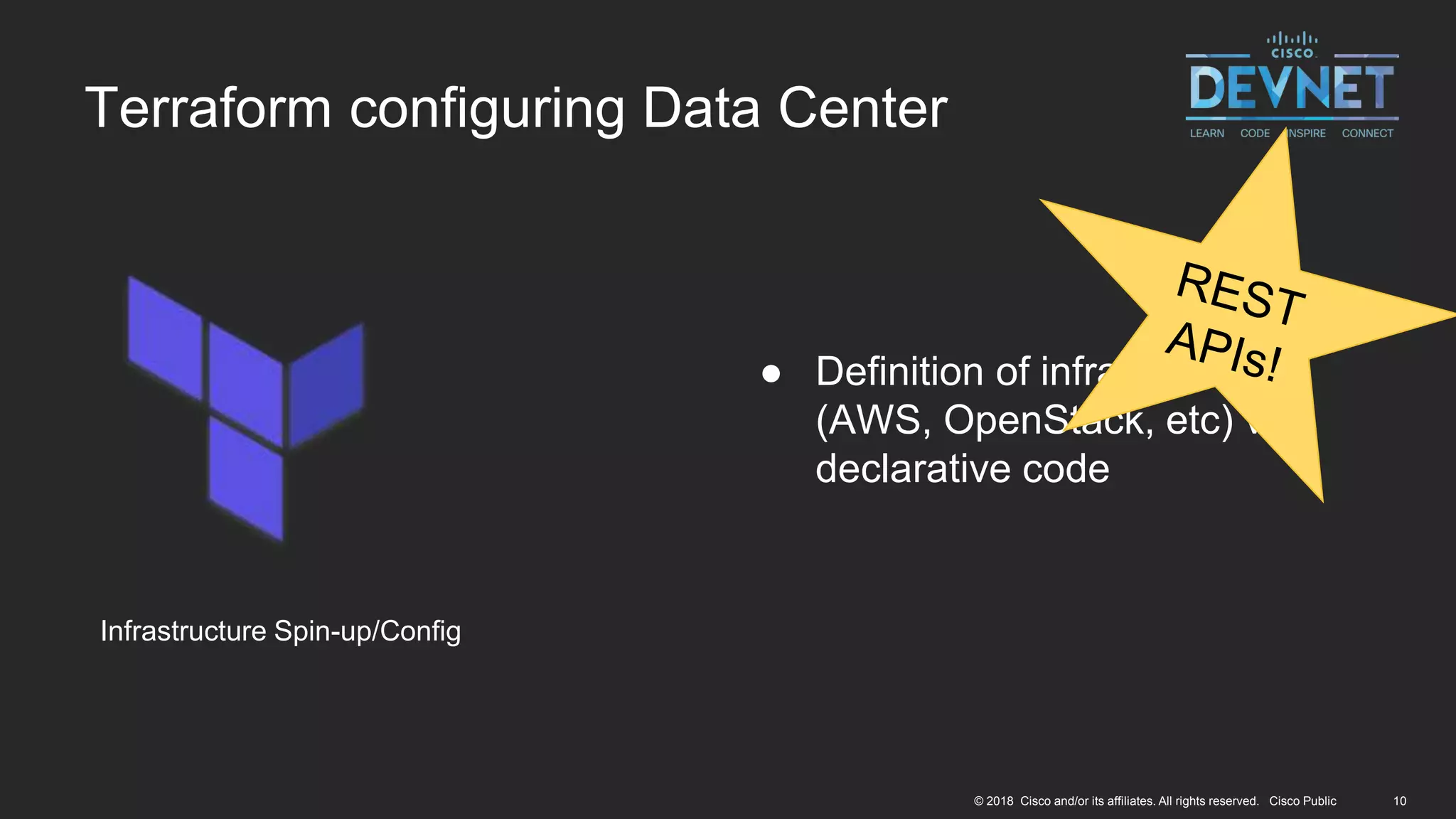 10© 2018 Cisco and/or its affiliates. All rights reserved. Cisco Public
Terraform configuring Data Center
Infrastructure Spin-up/Config
● Definition of infrastructure
(AWS, OpenStack, etc) via
declarative code
 