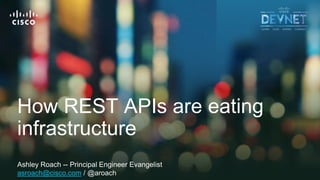 1© 2018 Cisco and/or its affiliates. All rights reserved. Cisco Public
How REST APIs are eating
infrastructure
Ashley Roach -- Principal Engineer Evangelist
asroach@cisco.com / @aroach
 