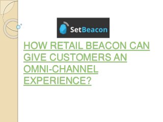 HOW RETAIL BEACON CAN
GIVE CUSTOMERS AN
OMNI-CHANNEL
EXPERIENCE?
 