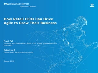 How Retail CEOs Can Drive
Agile to Grow Their Business
Pratik Pal
President and Global Head, Retail, CPG, Travel, Transportation &
Hospitality
Rajashree R
Global Head, Retail Solutions Group
August 2018
 