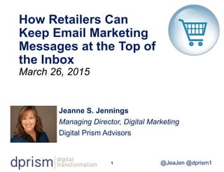 1 @JeaJen @dprism1
How Retailers Can
Keep Email Marketing
Messages at the Top of
the Inbox
March 26, 2015
Jeanne S. Jennings
Managing Director, Digital Marketing
Digital Prism Advisors
 