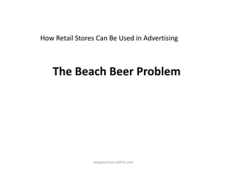 How Retail Stores Can Be Used in Advertising The Beach Beer Problem Adapted from AdPrin.com 