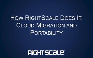HOW RIGHTSCALE DOES IT:
CLOUD MIGRATION AND
PORTABILITY
 
