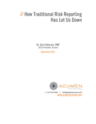 // How Traditional Risk Reporting
                Has Let Us Down



        Dr. Dan Patterson, PMP
         CEO & President, Acumen

            November 2012




                 +1 512 291 6261 // info@projectacumen.com
                               www.projectacumen.com
 