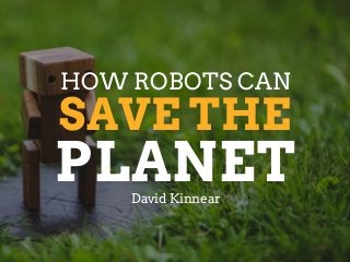 SAVE THE
HOW ROBOTS CAN
David Kinnear
PLANET
 