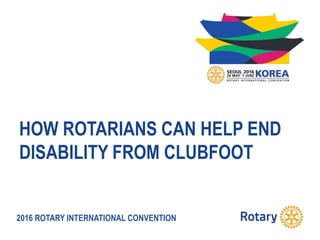 2016 ROTARY INTERNATIONAL CONVENTION
HOW ROTARIANS CAN HELP END
DISABILITY FROM CLUBFOOT
 